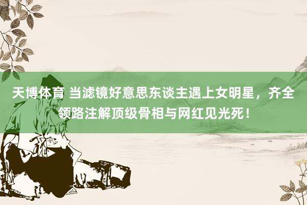 天博体育 当滤镜好意思东谈主遇上女明星，齐全领路注解顶级骨相与网红见光死！