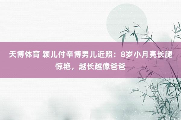 天博体育 颖儿付辛博男儿近照：8岁小月亮长腿惊艳，越长越像爸爸