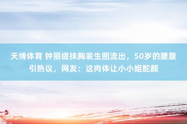 天博体育 钟丽缇抹胸装生图流出，50岁的腰腹引热议，网友：这肉体让小小姐酡颜