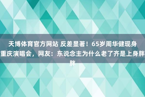 天博体育官方网站 反差显著！65岁周华健现身重庆演唱会，网友：东说念主为什么老了齐是上身胖
