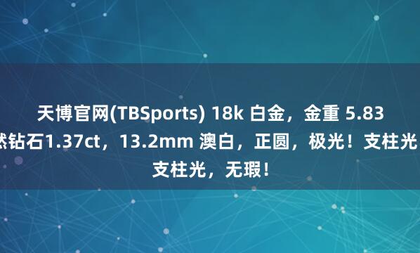 天博官网(TBSports) 18k 白金，金重 5.83g，自然钻石1.37ct，13.2mm 澳白，正圆，极光！支柱光，无瑕！