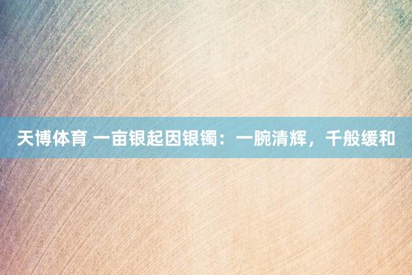 天博体育 一亩银起因银镯：一腕清辉，千般缓和