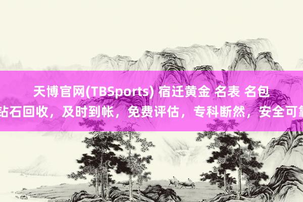 天博官网(TBSports) 宿迁黄金 名表 名包 钻石回收，及时到帐，免费评估，专科断然，安全可靠