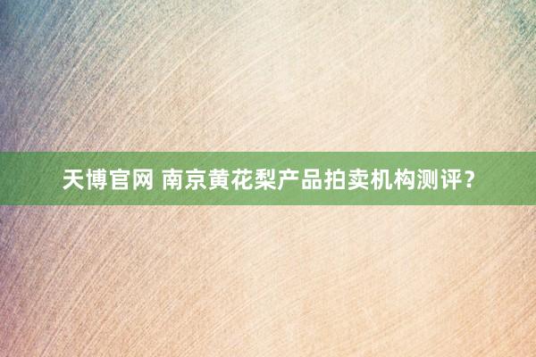 天博官网 南京黄花梨产品拍卖机构测评？
