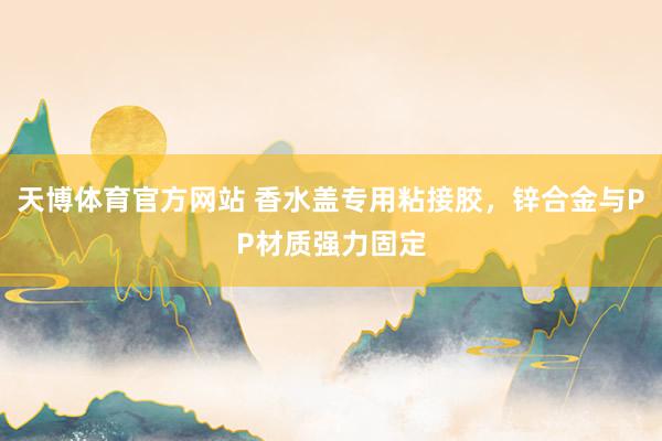 天博体育官方网站 香水盖专用粘接胶，锌合金与PP材质强力固定