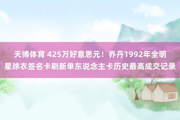 天博体育 425万好意思元！乔丹1992年全明星球衣签名卡刷新单东说念主卡历史最高成交记录
