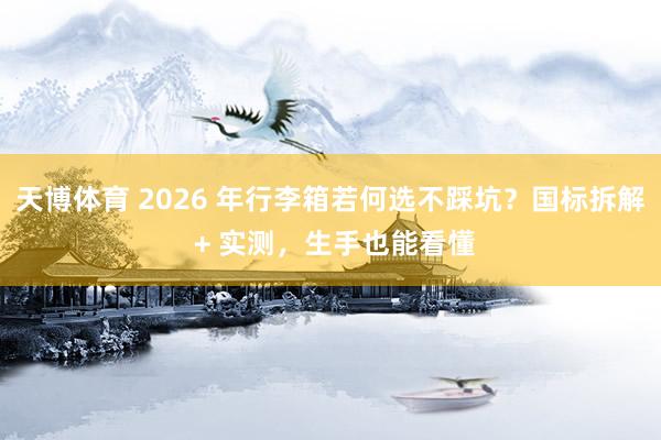 天博体育 2026 年行李箱若何选不踩坑？国标拆解 + 实测，生手也能看懂