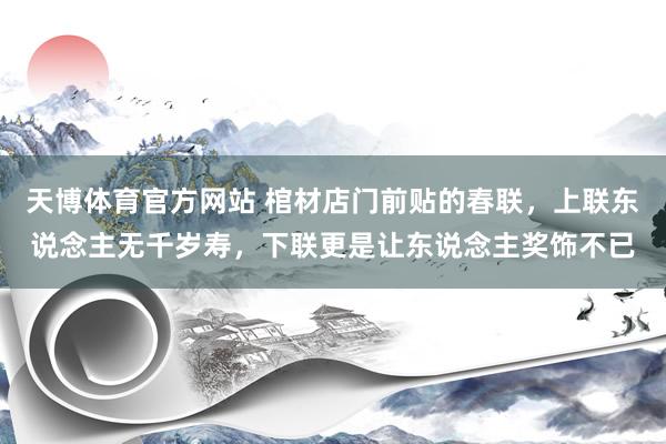 天博体育官方网站 棺材店门前贴的春联，上联东说念主无千岁寿，下联更是让东说念主奖饰不已