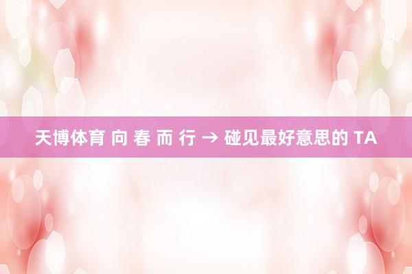 天博体育 向 春 而 行 → 碰见最好意思的 TA
