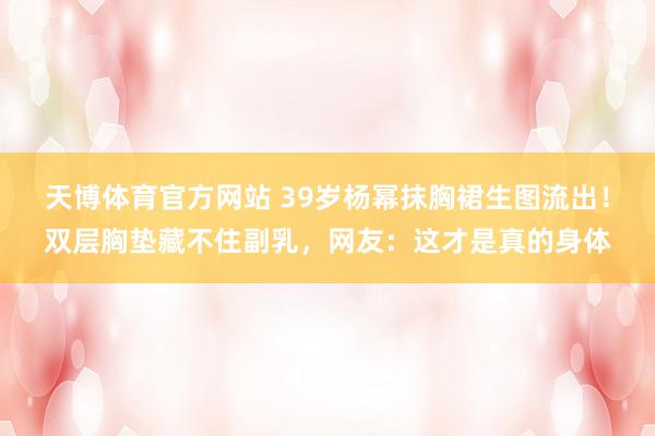 天博体育官方网站 39岁杨幂抹胸裙生图流出！双层胸垫藏不住副乳，网友：这才是真的身体