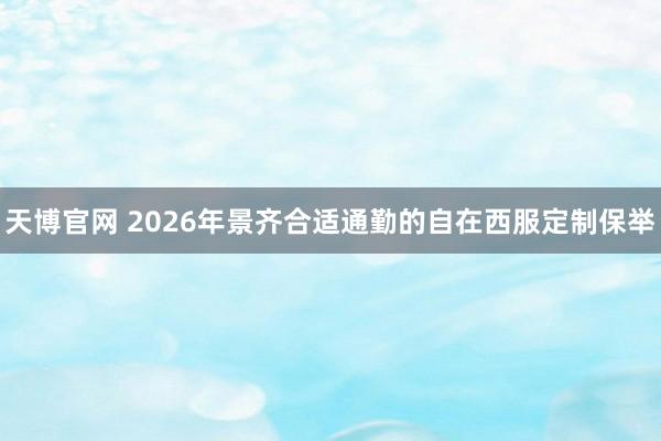 天博官网 2026年景齐合适通勤的自在西服定制保举