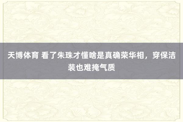天博体育 看了朱珠才懂啥是真确荣华相，穿保洁装也难掩气质