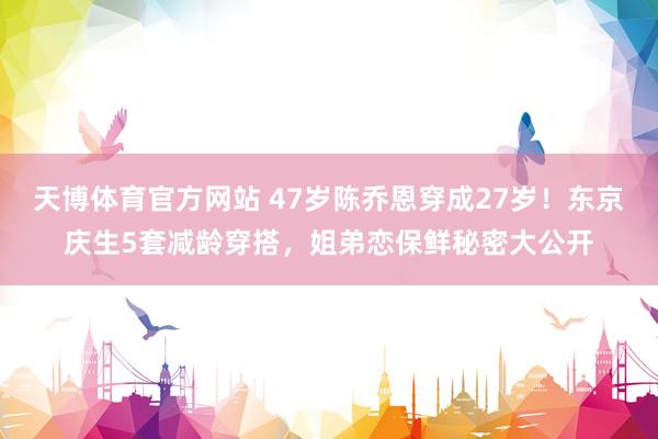 天博体育官方网站 47岁陈乔恩穿成27岁！东京庆生5套减龄穿搭，姐弟恋保鲜秘密大公开