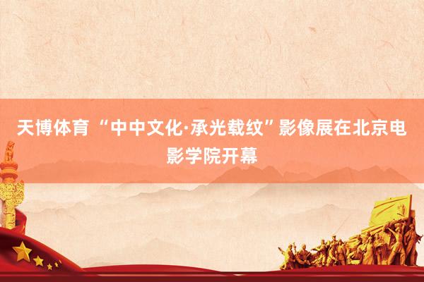 天博体育 “中中文化·承光载纹”影像展在北京电影学院开幕