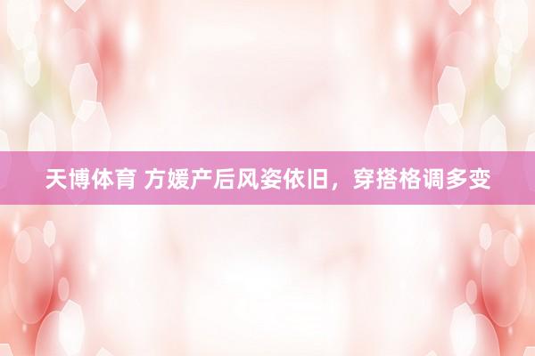 天博体育 方媛产后风姿依旧，穿搭格调多变