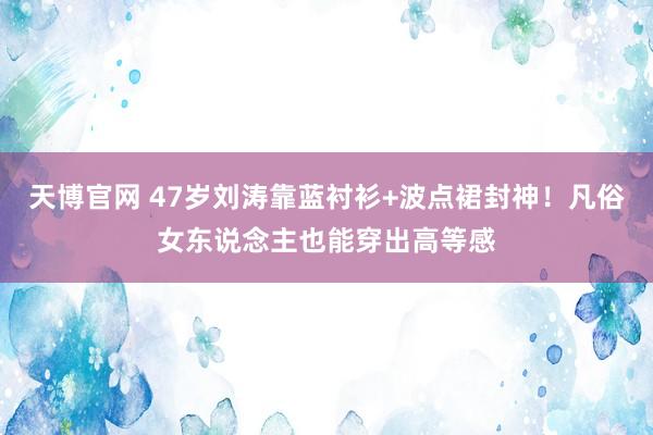 天博官网 47岁刘涛靠蓝衬衫+波点裙封神！凡俗女东说念主也能穿出高等感