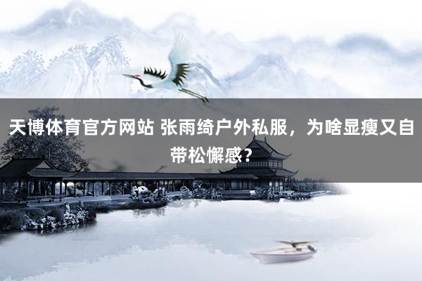 天博体育官方网站 张雨绮户外私服，为啥显瘦又自带松懈感？