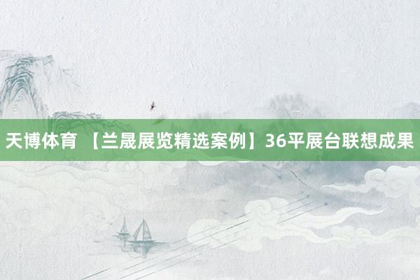 天博体育 【兰晟展览精选案例】36平展台联想成果