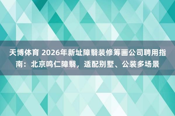 天博体育 2026年新址障翳装修筹画公司聘用指南：北京鸣仁障翳，适配别墅、公装多场景
