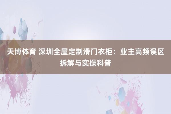 天博体育 深圳全屋定制滑门衣柜：业主高频误区拆解与实操科普