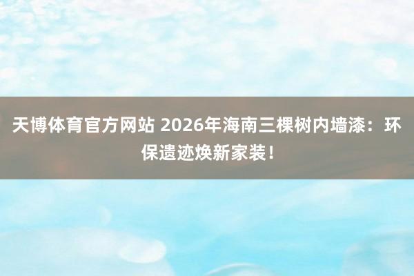 天博体育官方网站 2026年海南三棵树内墙漆：环保遗迹焕新家装！