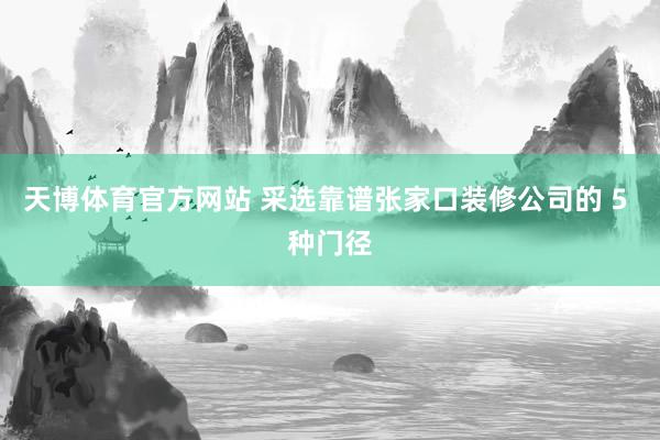 天博体育官方网站 采选靠谱张家口装修公司的 5 种门径