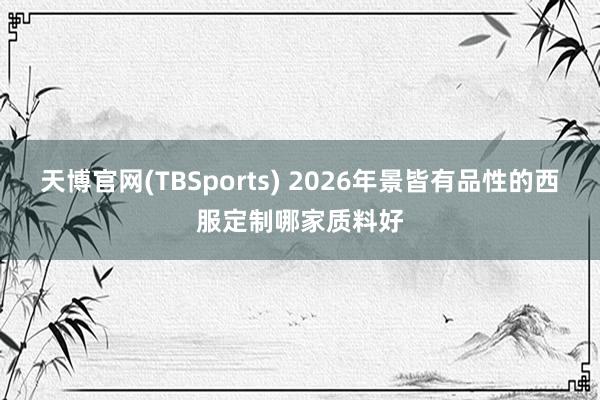 天博官网(TBSports) 2026年景皆有品性的西服定制哪家质料好