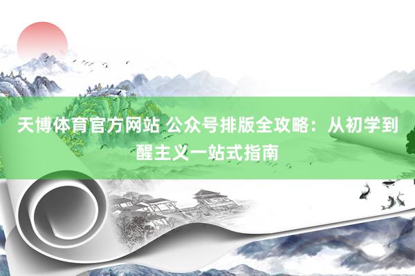 天博体育官方网站 公众号排版全攻略：从初学到醒主义一站式指南