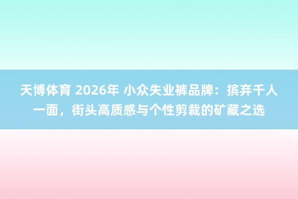 天博体育 2026年 小众失业裤品牌：摈弃千人一面，街头高质感与个性剪裁的矿藏之选
