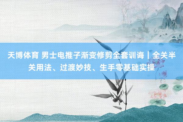 天博体育 男士电推子渐变修剪全套训诲｜全关半关用法、过渡妙技、生手零基础实操
