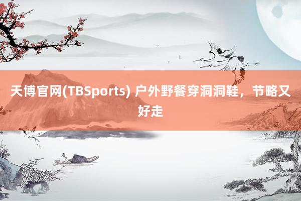 天博官网(TBSports) 户外野餐穿洞洞鞋，节略又好走
