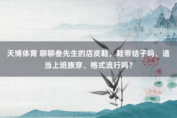 天博体育 聊聊叁先生的店皮鞋，鞋带结子吗、适当上班族穿、格式流行吗？