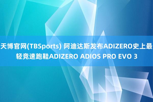 天博官网(TBSports) 阿迪达斯发布ADIZERO史上最轻竞速跑鞋ADIZERO ADIOS PRO EVO 3