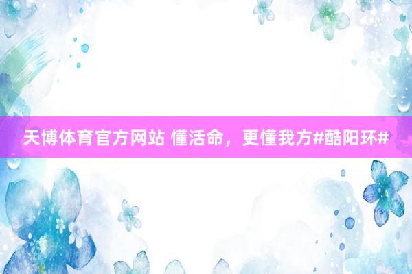 天博体育官方网站 懂活命，更懂我方#酷阳环#