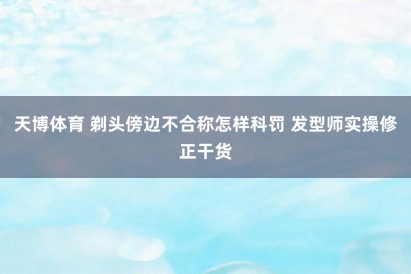 天博体育 剃头傍边不合称怎样科罚 发型师实操修正干货