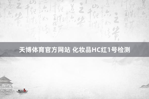 天博体育官方网站 化妆品HC红1号检测