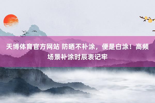 天博体育官方网站 防晒不补涂，便是白涂！高频场景补涂时辰表记牢