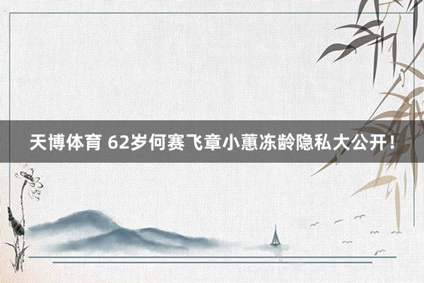 天博体育 62岁何赛飞章小蕙冻龄隐私大公开！