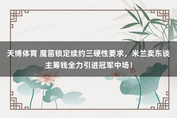 天博体育 魔笛锁定续约三硬性要求，米兰卖东谈主筹钱全力引进冠军中场！