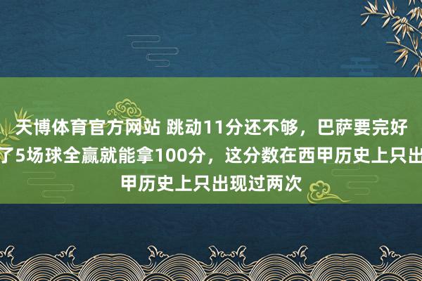 天博体育官方网站 跳动11分还不够，巴萨要完好收官，临了5场球全赢就能拿100分，这分数在西甲历史上只出现过两次