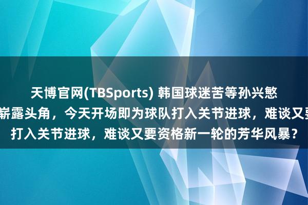 天博官网(TBSports) 韩国球迷苦等孙兴慜退役，李刚仁却在大巴黎崭露头角，今天开场即为球队打入关节进球，难谈又要资格新一轮的芳华风暴？