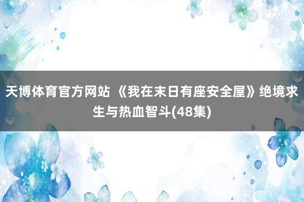 天博体育官方网站 《我在末日有座安全屋》绝境求生与热血智斗(48集)