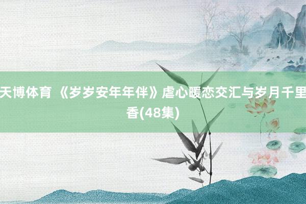 天博体育 《岁岁安年年伴》虐心暖恋交汇与岁月千里香(48集)