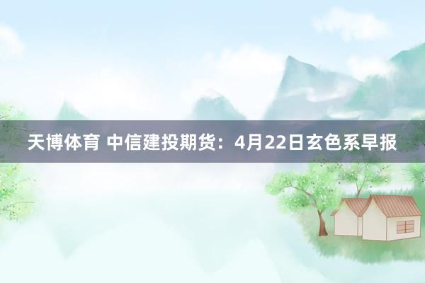 天博体育 中信建投期货：4月22日玄色系早报
