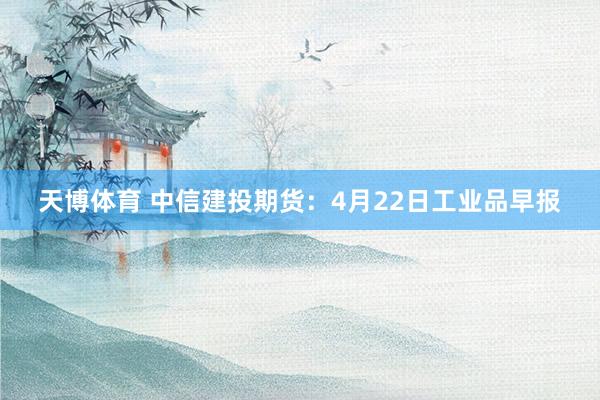 天博体育 中信建投期货：4月22日工业品早报