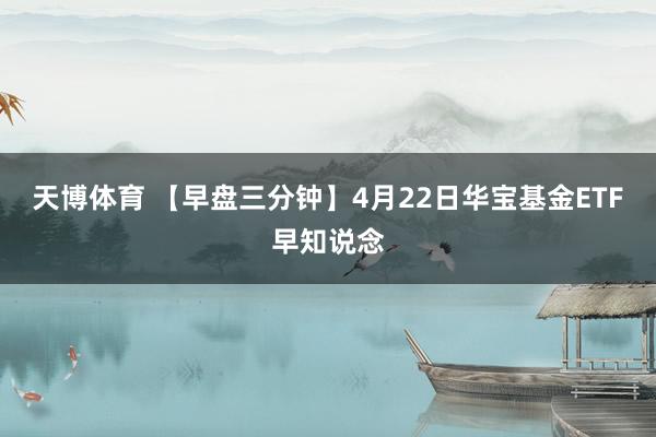 天博体育 【早盘三分钟】4月22日华宝基金ETF早知说念