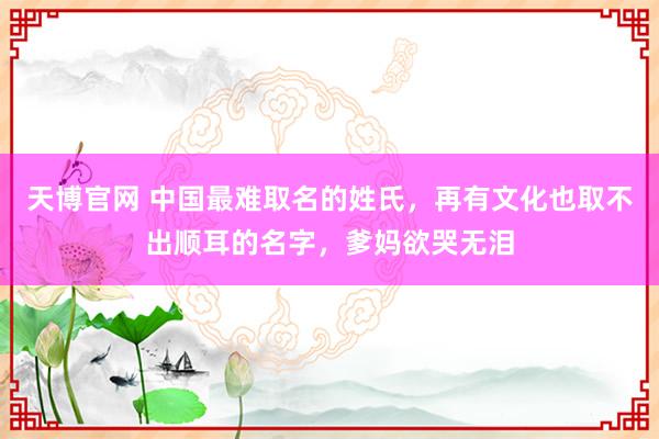 天博官网 中国最难取名的姓氏，再有文化也取不出顺耳的名字，爹妈欲哭无泪