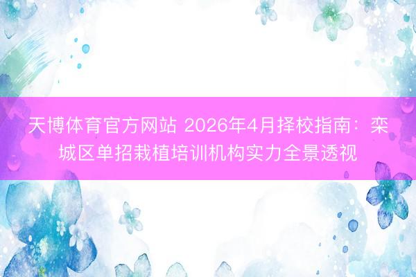 天博体育官方网站 2026年4月择校指南：栾城区单招栽植培训机构实力全景透视