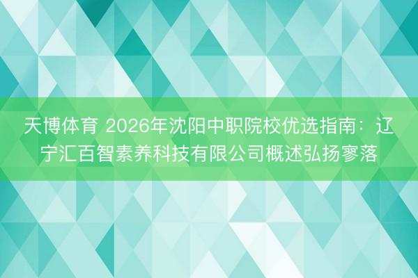 天博体育 2026年沈阳中职院校优选指南：辽宁汇百智素养科技有限公司概述弘扬寥落