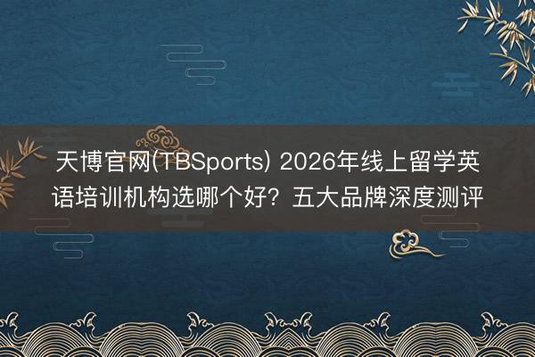 天博官网(TBSports) 2026年线上留学英语培训机构选哪个好？五大品牌深度测评